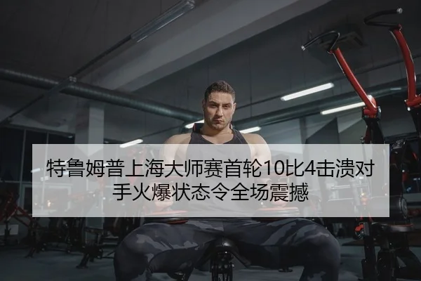 特鲁姆普上海大师赛首轮10比4击溃对手火爆状态令全场震撼